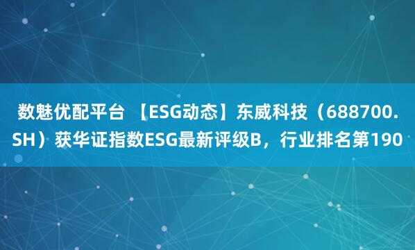 数魅优配平台 【ESG动态】东威科技（688700.SH）获华证指数ESG最新评级B，行业排名第190