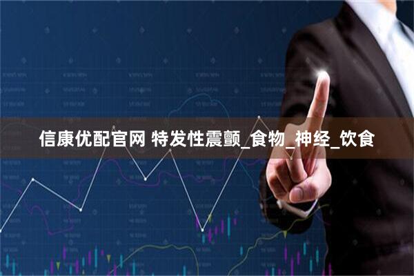 信康优配官网 特发性震颤_食物_神经_饮食