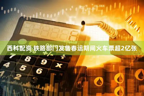 西科配资 铁路部门发售春运期间火车票超2亿张