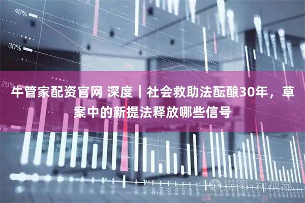 牛管家配资官网 深度｜社会救助法酝酿30年，草案中的新提法释放哪些信号