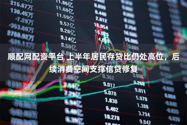 顺配网配资平台 上半年居民存贷比仍处高位，后续消费空间支撑信贷修复
