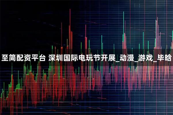 至简配资平台 深圳国际电玩节开展_动漫_游戏_毕晗