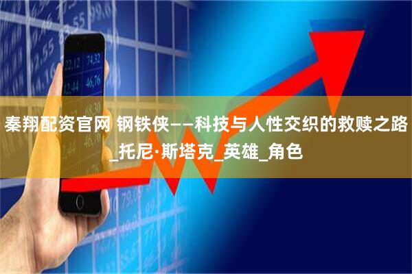 秦翔配资官网 钢铁侠——科技与人性交织的救赎之路_托尼·斯塔克_英雄_角色