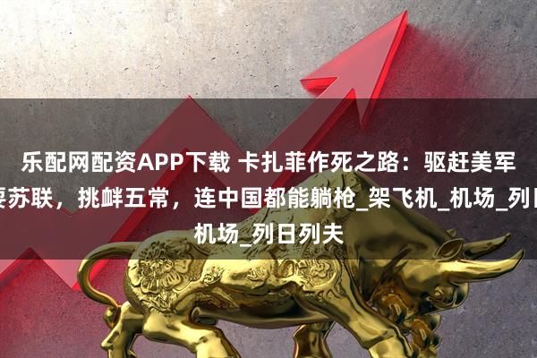 乐配网配资APP下载 卡扎菲作死之路：驱赶美军，戏耍苏联，挑衅五常，连中国都能躺枪_架飞机_机场_列日列夫