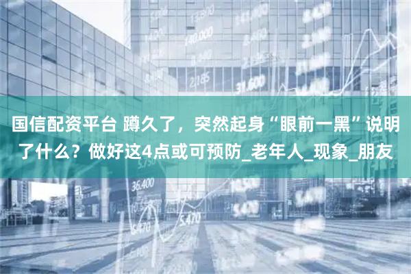 国信配资平台 蹲久了，突然起身“眼前一黑”说明了什么？做好这4点或可预防_老年人_现象_朋友