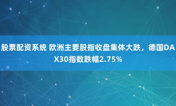 股票配资系统 欧洲主要股指收盘集体大跌，德国DAX30指数跌幅2.75%