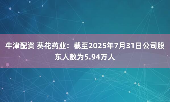 牛津配资 葵花药业：截至2025年7月31日公司股东人数为5.94万人
