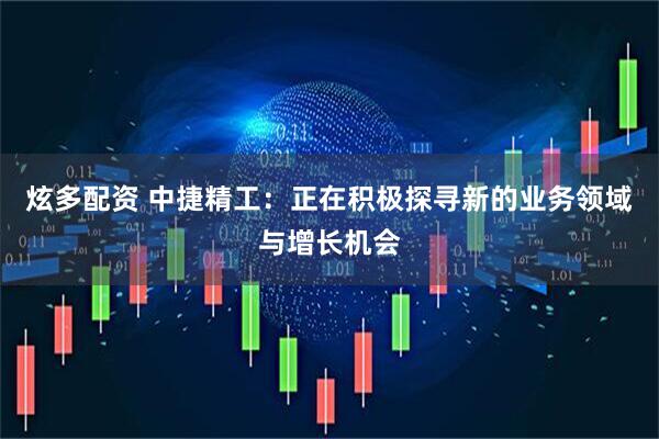 炫多配资 中捷精工：正在积极探寻新的业务领域与增长机会