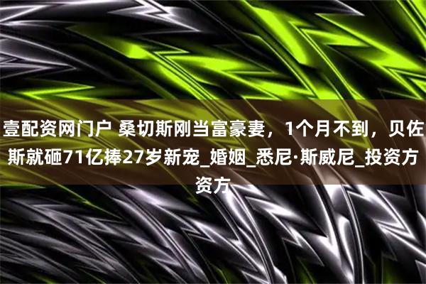 壹配资网门户 桑切斯刚当富豪妻，1个月不到，贝佐斯就砸71亿捧27岁新宠_婚姻_悉尼·斯威尼_投资方