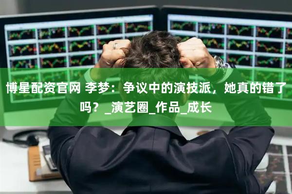 博星配资官网 李梦：争议中的演技派，她真的错了吗？_演艺圈_作品_成长