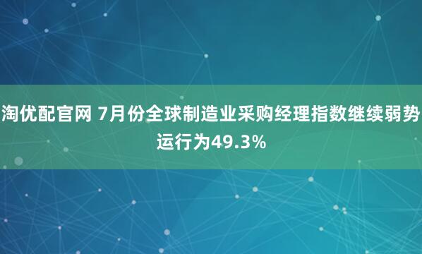 淘优配官网 7月份全球制造业采购经理指数继续弱势运行为49.3%