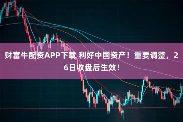 财富牛配资APP下载 利好中国资产！重要调整，26日收盘后生效！