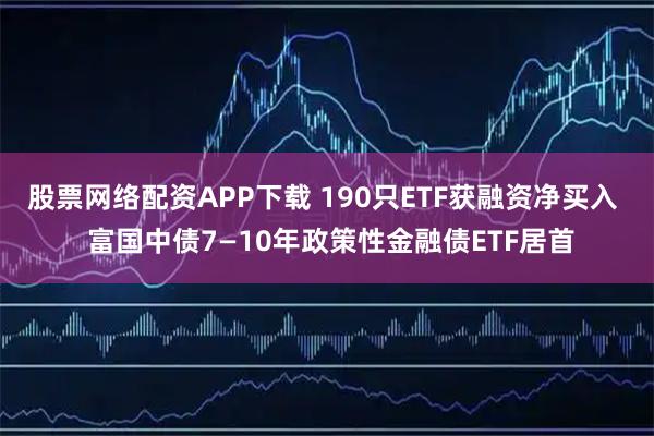 股票网络配资APP下载 190只ETF获融资净买入  富国中债7—10年政策性金融债ETF居首