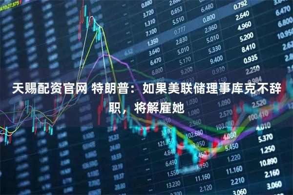 天赐配资官网 特朗普：如果美联储理事库克不辞职，将解雇她
