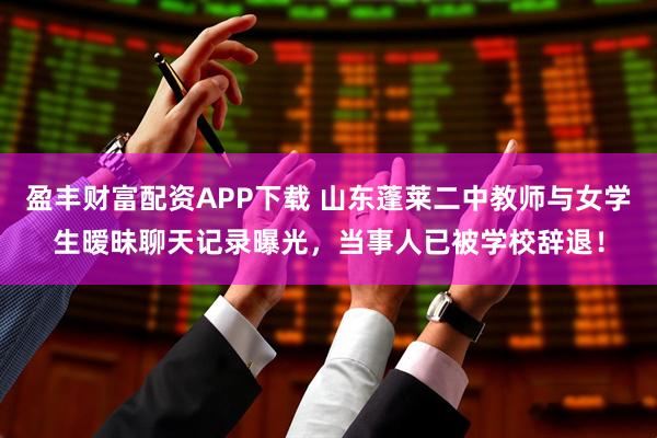 盈丰财富配资APP下载 山东蓬莱二中教师与女学生暧昧聊天记录曝光，当事人已被学校辞退！