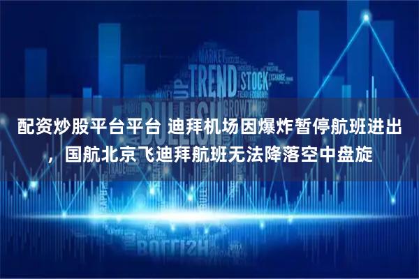 配资炒股平台平台 迪拜机场因爆炸暂停航班进出，国航北京飞迪拜航班无法降落空中盘旋
