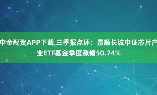 中金配资APP下载 三季报点评：景顺长城中证芯片产业ETF基金季度涨幅50.74%