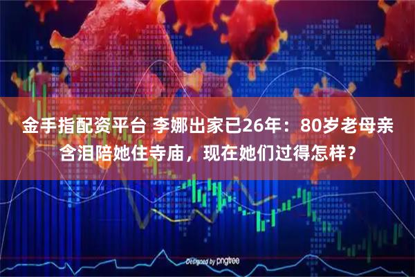 金手指配资平台 李娜出家已26年：80岁老母亲含泪陪她住寺庙，现在她们过得怎样？