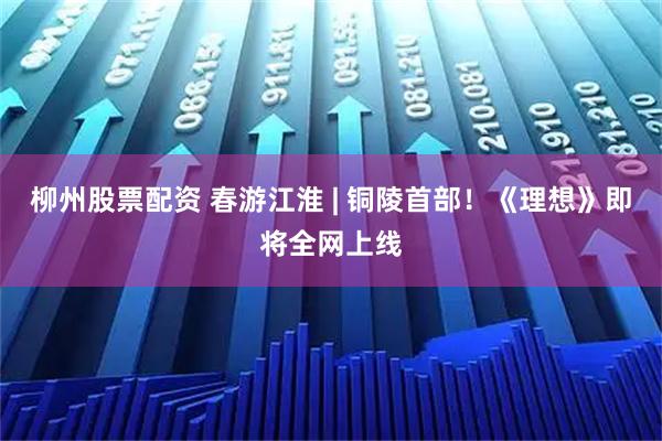 柳州股票配资 春游江淮 | 铜陵首部！《理想》即将全网上线