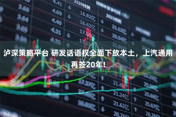 泸深策略平台 研发话语权全面下放本土，上汽通用再签20年!