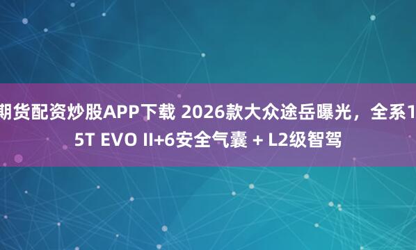 期货配资炒股APP下载 2026款大众途岳曝光，全系1.5T EVO II+6安全气囊 + L2级智驾