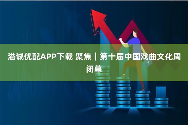 溢诚优配APP下载 聚焦｜第十届中国戏曲文化周闭幕