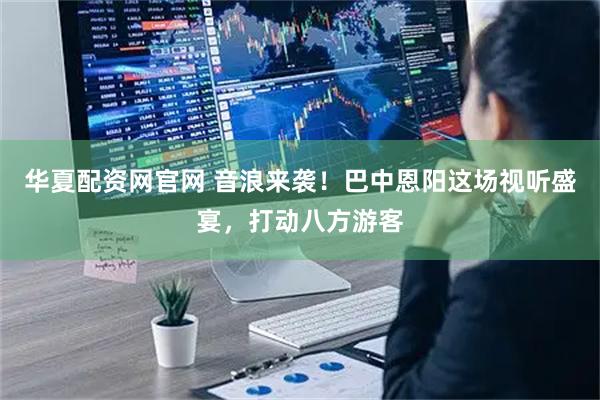 华夏配资网官网 音浪来袭！巴中恩阳这场视听盛宴，打动八方游客